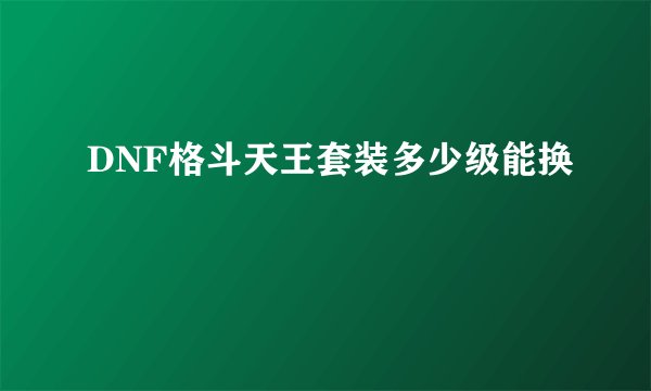 DNF格斗天王套装多少级能换
