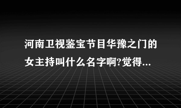 河南卫视鉴宝节目华豫之门的女主持叫什么名字啊?觉得她很可爱很善良，呵呵？