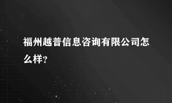 福州越普信息咨询有限公司怎么样？