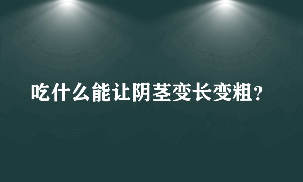 吃什么能让阴茎变长变粗？
