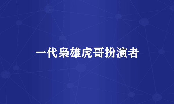 一代枭雄虎哥扮演者