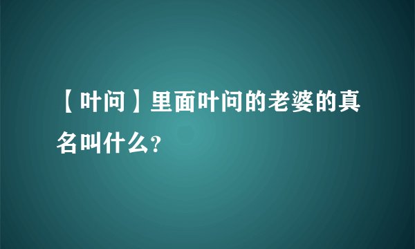【叶问】里面叶问的老婆的真名叫什么？