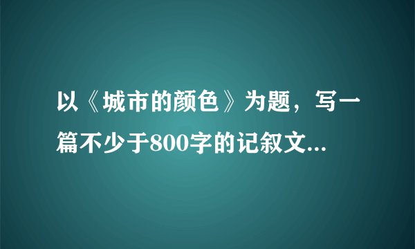 以《城市的颜色》为题，写一篇不少于800字的记叙文或议论文。