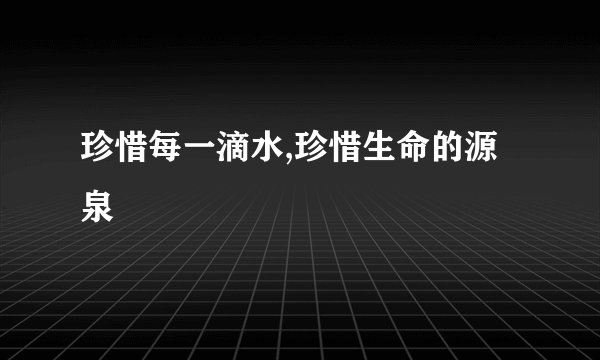 珍惜每一滴水,珍惜生命的源泉