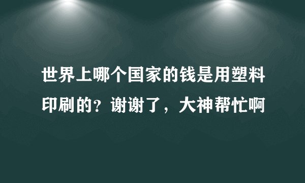 世界上哪个国家的钱是用塑料印刷的?谢谢了,大神帮忙啊