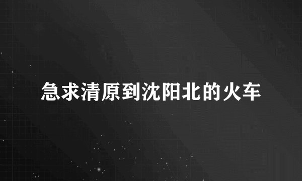 急求清原到沈阳北的火车