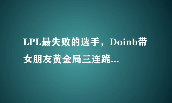 LPL最失败的选手,Doinb带女朋友黄金局三连跪,如何评价他的实力?