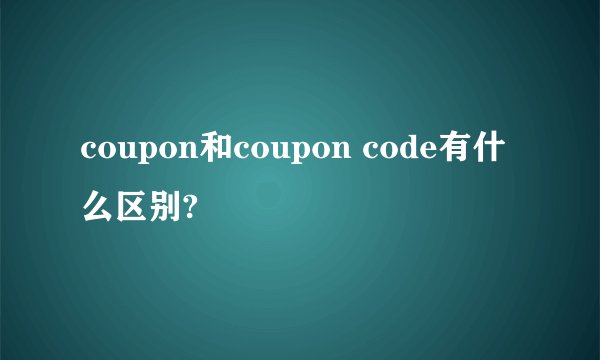 coupon和coupon code有什么区别?
