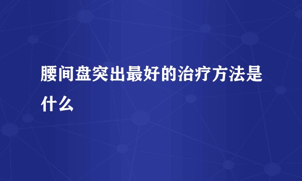 腰间盘突出最好的治疗方法是什么