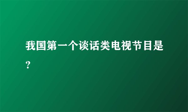 我国第一个谈话类电视节目是？