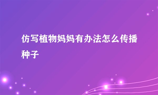仿写植物妈妈有办法怎么传播种子