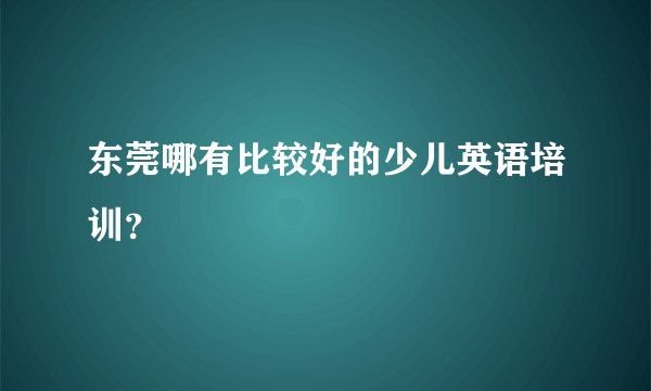 东莞哪有比较好的少儿英语培训？