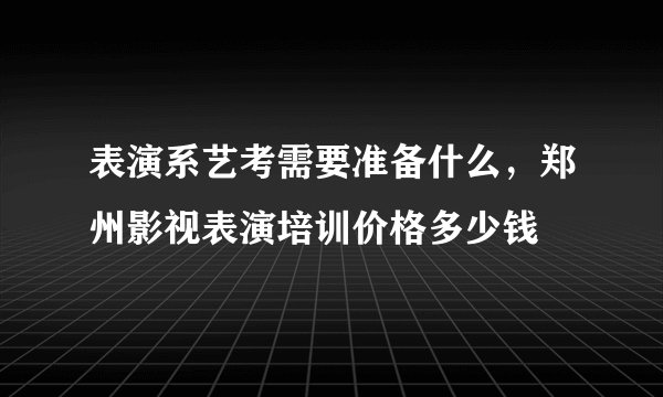 表演系艺考需要准备什么,郑州影视表演培训价格多少钱