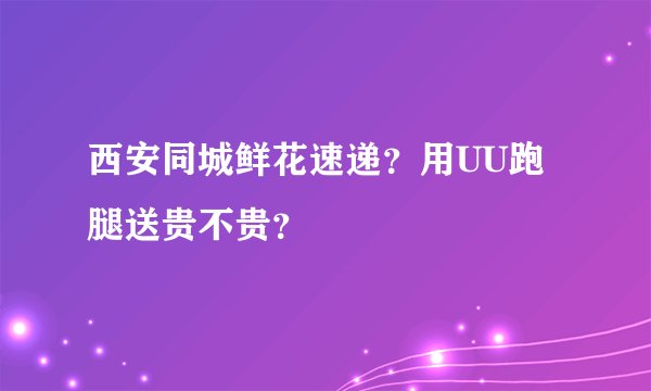 西安同城鲜花速递？用UU跑腿送贵不贵？