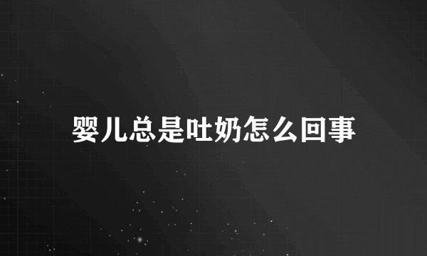 婴儿总是吐奶怎么回事