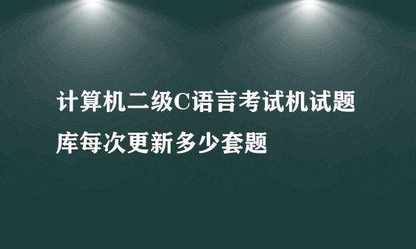 计算机二级C语言考试机试题库每次更新多少套题