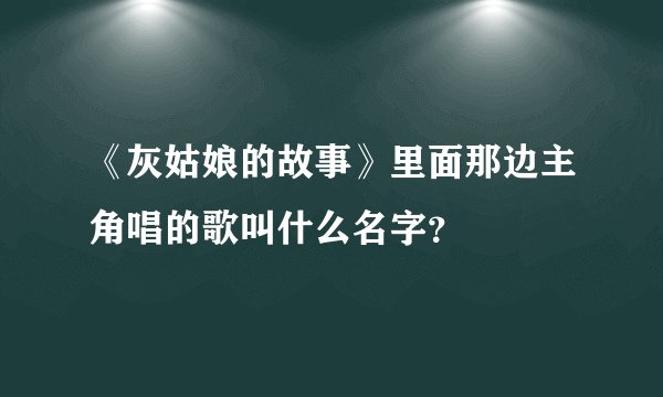 《灰姑娘的故事》里面那边主角唱的歌叫什么名字？