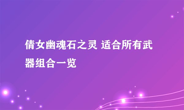倩女幽魂石之灵 适合所有武器组合一览