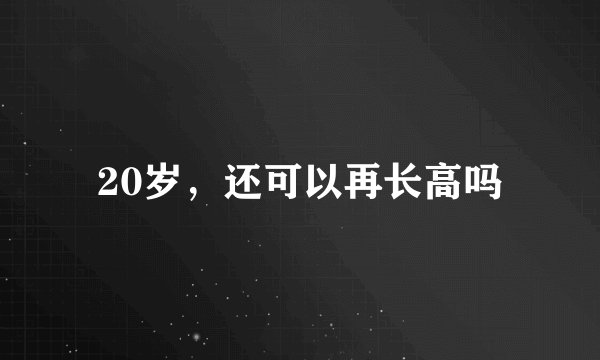 20岁，还可以再长高吗