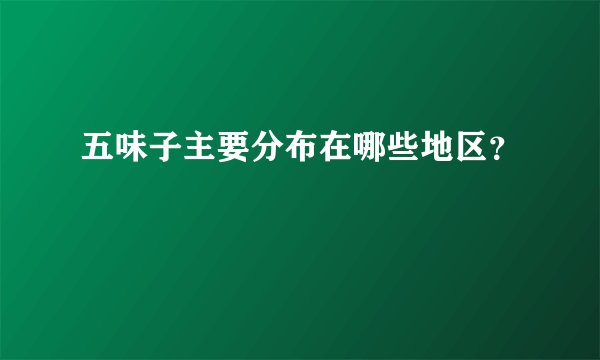 五味子主要分布在哪些地区？