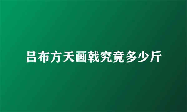 吕布方天画戟究竟多少斤