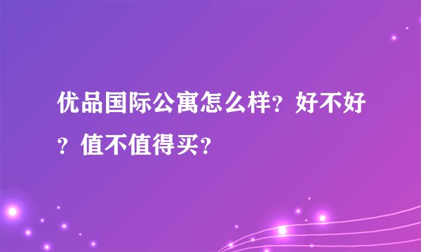 优品国际公寓怎么样？好不好？值不值得买？