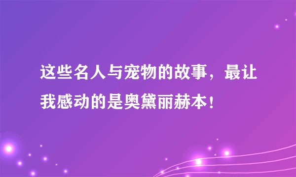 这些名人与宠物的故事，最让我感动的是奥黛丽赫本！