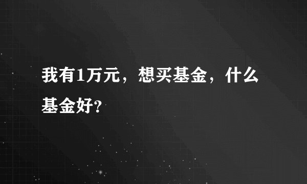 我有1万元,想买基金,什么基金好?