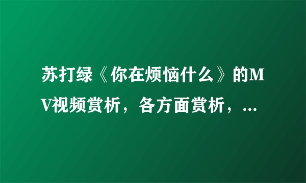 苏打绿《你在烦恼什么》的MV视频赏析，各方面赏析，包括剧情和剪辑手法等