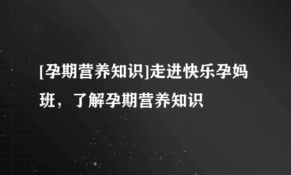 [孕期营养知识]走进快乐孕妈班，了解孕期营养知识