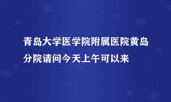 青岛大学医学院附属医院黄岛分院请问今天上午可以来