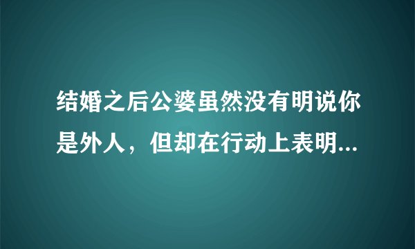 结婚之后公婆虽然没有明说你是外人，但却在行动上表明了不是吗？