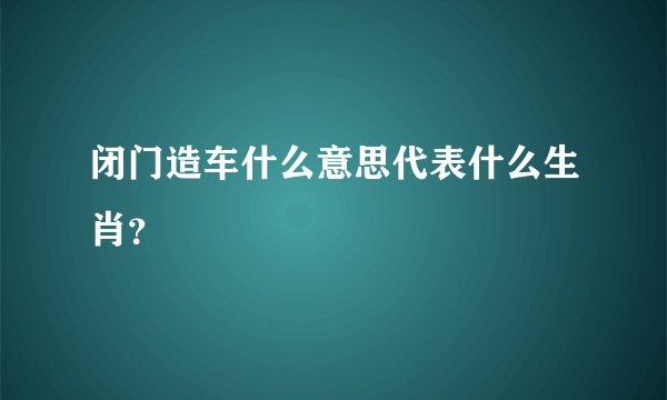 闭门造车什么意思代表什么生肖？