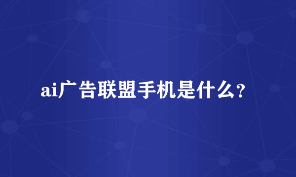 ai广告联盟手机是什么？
