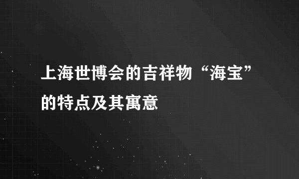 上海世博会的吉祥物“海宝”的特点及其寓意