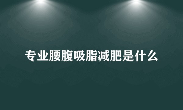 专业腰腹吸脂减肥是什么