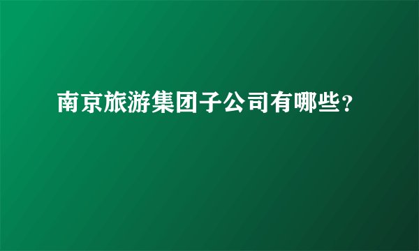 南京旅游集团子公司有哪些？