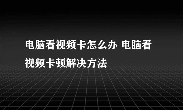 电脑看视频卡怎么办 电脑看视频卡顿解决方法