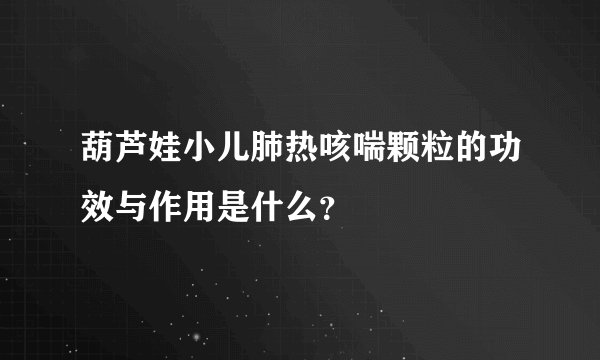 葫芦娃小儿肺热咳喘颗粒的功效与作用是什么？