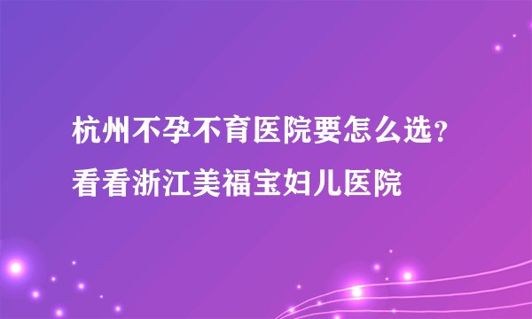 杭州不孕不育医院要怎么选？看看浙江美福宝妇儿医院