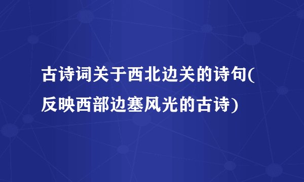 古诗词关于西北边关的诗句(反映西部边塞风光的古诗)