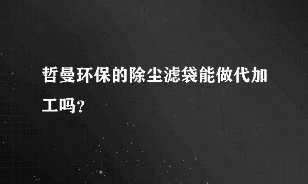 哲曼环保的除尘滤袋能做代加工吗？