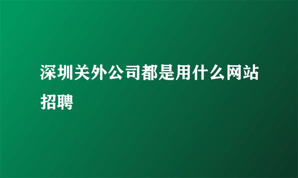 深圳关外公司都是用什么网站招聘