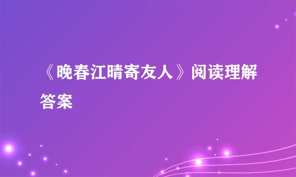 《晚春江晴寄友人》阅读理解答案