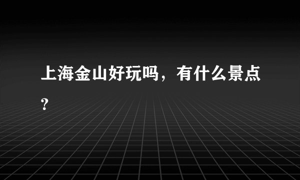 上海金山好玩吗，有什么景点？