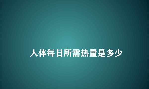 
    人体每日所需热量是多少
  