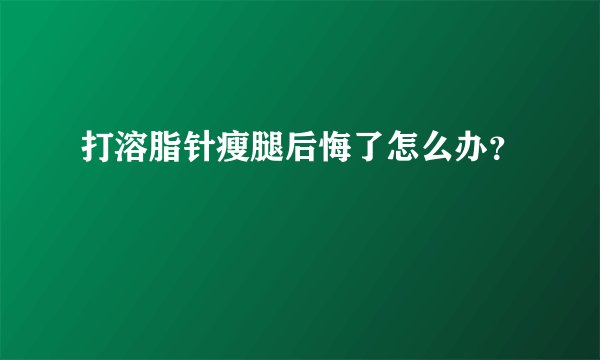 打溶脂针瘦腿后悔了怎么办？