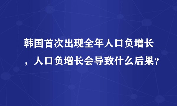 韩国首次出现全年人口负增长，人口负增长会导致什么后果？