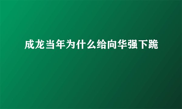 成龙当年为什么给向华强下跪