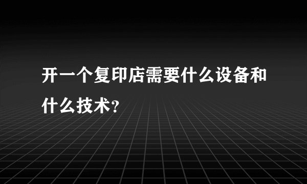 开一个复印店需要什么设备和什么技术？